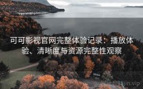 可可影视官网完整体验记录：播放体验、清晰度与资源完整性观察
