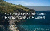 人人影视官网到底适不适合长期用？长时间使用后的稳定性与加载表现