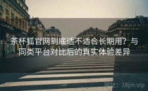 茶杯狐官网到底适不适合长期用？与同类平台对比后的真实体验差异