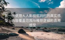 第一次使用人人影视官网时的真实感受：内容覆盖范围与推荐逻辑的直观感受