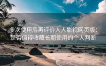 多次使用后再评价人人影视网页版：是否值得收藏长期使用的个人判断