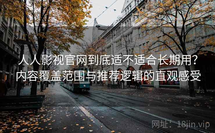 人人影视官网到底适不适合长期用?内容覆盖范围与推荐逻辑的直观感受 第1张 人人影视官网到底适不适合长期用?内容覆盖范围与推荐逻辑的直观感受 第1张