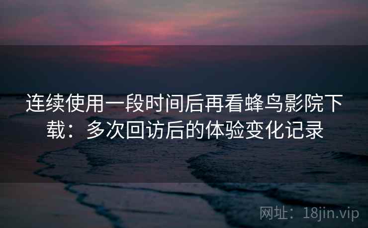 连续使用一段时间后再看蜂鸟影院下载：多次回访后的体验变化记录  第2张