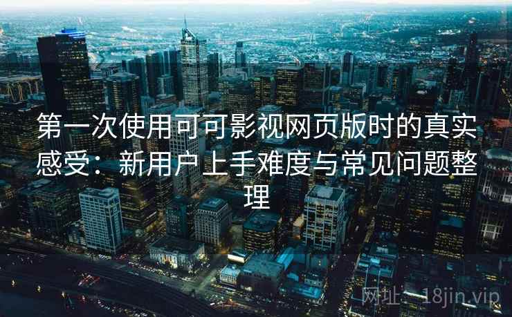 第一次使用可可影视网页版时的真实感受:新用户上手难度与常见问题整理 第2张 第一次使用可可影视网页版时的真实感受:新用户上手难度与常见问题整理 第2张