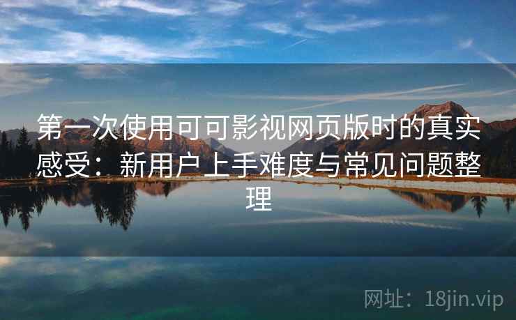 第一次使用可可影视网页版时的真实感受:新用户上手难度与常见问题整理 第1张 第一次使用可可影视网页版时的真实感受:新用户上手难度与常见问题整理 第1张