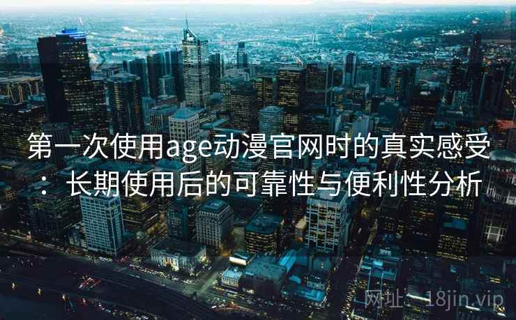 第一次使用age动漫官网时的真实感受：长期使用后的可靠性与便利性分析  第1张
