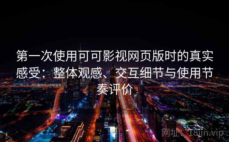 第一次使用可可影视网页版时的真实感受：整体观感、交互细节与使用节奏评价  第1张