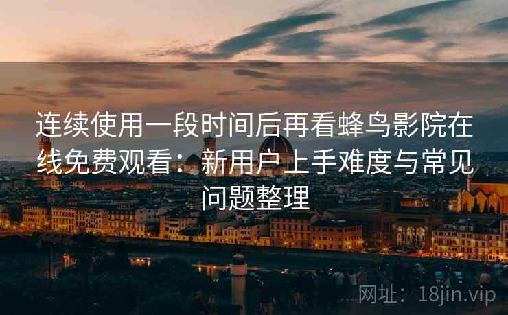 连续使用一段时间后再看蜂鸟影院在线免费观看：新用户上手难度与常见问题整理  第2张