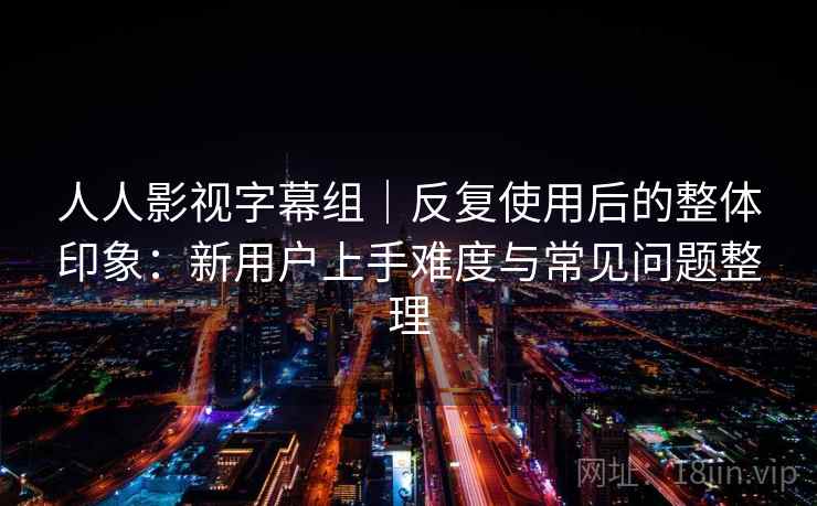 人人影视字幕组｜反复使用后的整体印象：新用户上手难度与常见问题整理  第2张