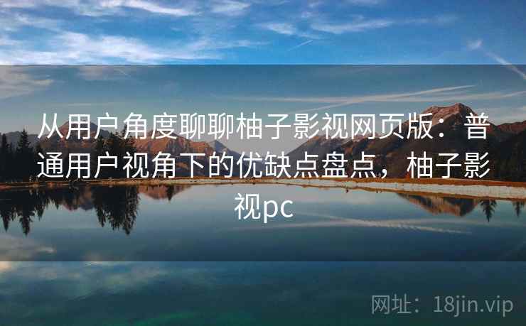 从用户角度聊聊柚子影视网页版：普通用户视角下的优缺点盘点，柚子影视pc  第2张