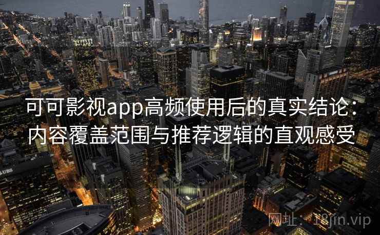 可可影视app高频使用后的真实结论：内容覆盖范围与推荐逻辑的直观感受  第2张
