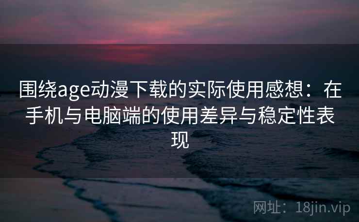 围绕age动漫下载的实际使用感想：在手机与电脑端的使用差异与稳定性表现  第1张