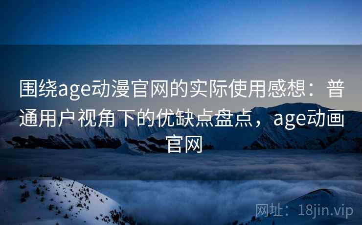 围绕age动漫官网的实际使用感想：普通用户视角下的优缺点盘点，age动画 官网  第2张