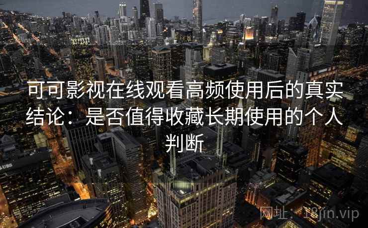 可可影视在线观看高频使用后的真实结论：是否值得收藏长期使用的个人判断  第1张
