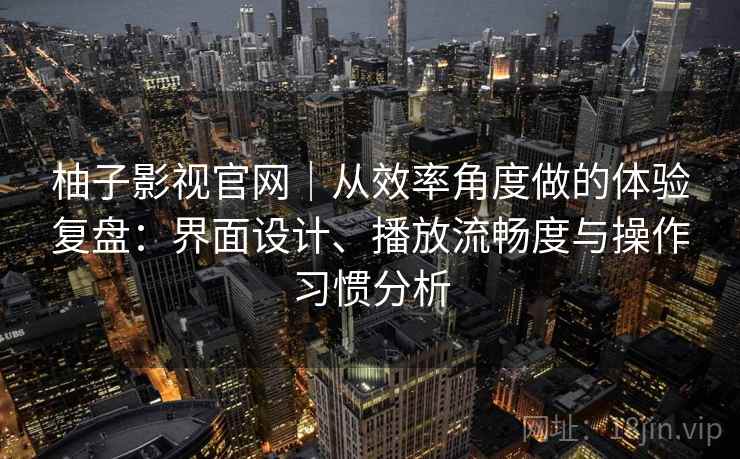 柚子影视官网｜从效率角度做的体验复盘：界面设计、播放流畅度与操作习惯分析  第1张