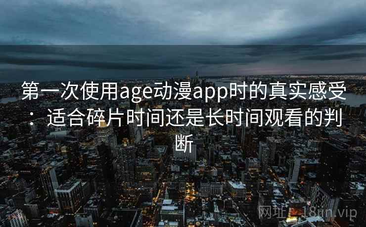 第一次使用age动漫app时的真实感受：适合碎片时间还是长时间观看的判断  第2张