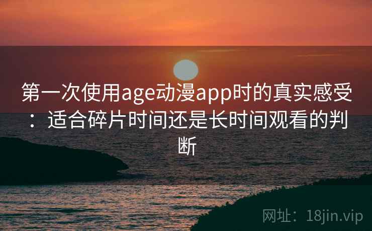 第一次使用age动漫app时的真实感受：适合碎片时间还是长时间观看的判断  第1张