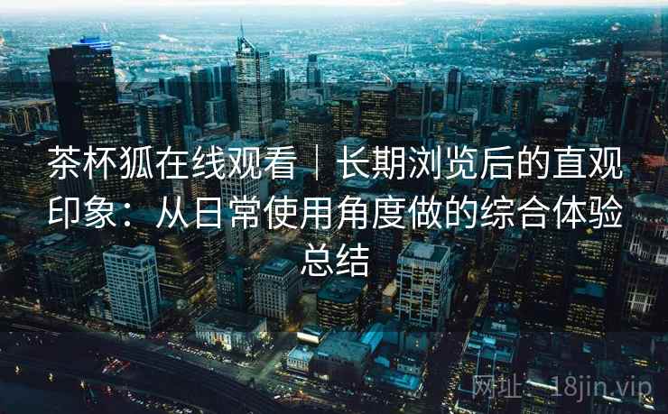 茶杯狐在线观看|长期浏览后的直观印象:从日常使用角度做的综合体验总结 第1张 茶杯狐在线观看|长期浏览后的直观印象:从日常使用角度做的综合体验总结 第1张