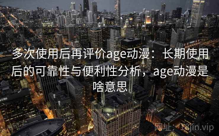 多次使用后再评价age动漫：长期使用后的可靠性与便利性分析，age动漫是啥意思  第1张