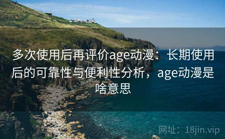 多次使用后再评价age动漫：长期使用后的可靠性与便利性分析，age动漫是啥意思  第2张