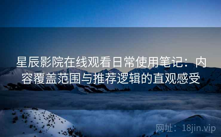星辰影院在线观看日常使用笔记:内容覆盖范围与推荐逻辑的直观感受 第2张 星辰影院在线观看日常使用笔记:内容覆盖范围与推荐逻辑的直观感受 第2张