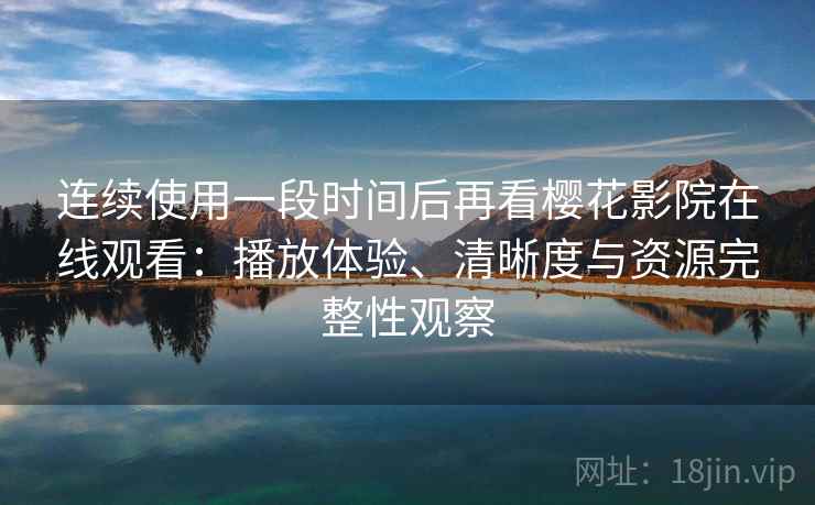 连续使用一段时间后再看樱花影院在线观看：播放体验、清晰度与资源完整性观察  第1张