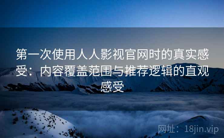 第一次使用人人影视官网时的真实感受:内容覆盖范围与推荐逻辑的直观感受 第2张 第一次使用人人影视官网时的真实感受:内容覆盖范围与推荐逻辑的直观感受 第2张