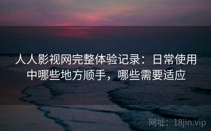 人人影视网完整体验记录:日常使用中哪些地方顺手,哪些需要适应 第2张 人人影视网完整体验记录:日常使用中哪些地方顺手,哪些需要适应 第2张