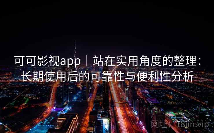 可可影视app|站在实用角度的整理:长期使用后的可靠性与便利性分析 第1张 可可影视app|站在实用角度的整理:长期使用后的可靠性与便利性分析 第1张