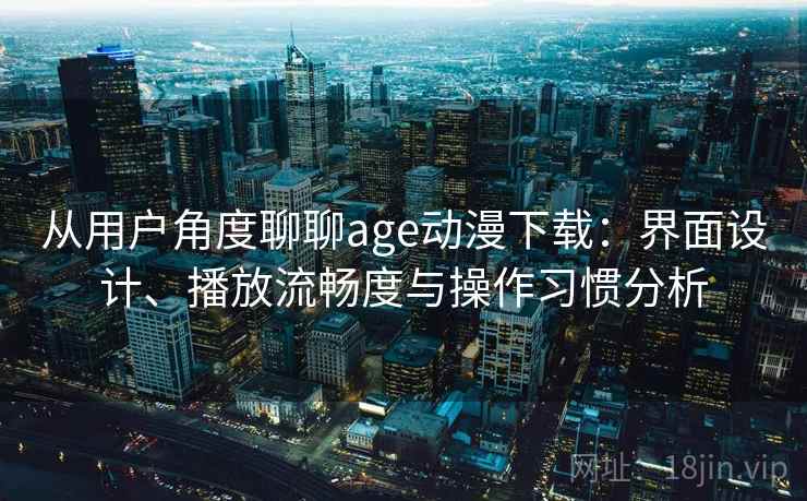 从用户角度聊聊age动漫下载:界面设计、播放流畅度与操作习惯分析 第2张 从用户角度聊聊age动漫下载:界面设计、播放流畅度与操作习惯分析 第2张
