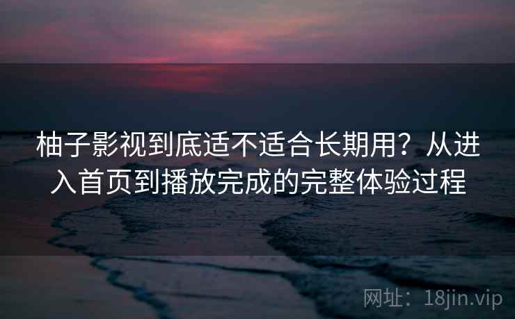 柚子影视到底适不适合长期用?从进入首页到播放完成的完整体验过程 第1张 柚子影视到底适不适合长期用?从进入首页到播放完成的完整体验过程 第1张