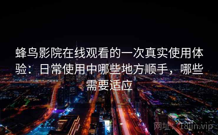 蜂鸟影院在线观看的一次真实使用体验:日常使用中哪些地方顺手,哪些需要适应 第1张 蜂鸟影院在线观看的一次真实使用体验:日常使用中哪些地方顺手,哪些需要适应 第1张