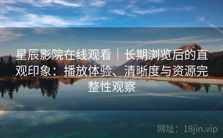 星辰影院在线观看｜长期浏览后的直观印象：播放体验、清晰度与资源完整性观察  第2张