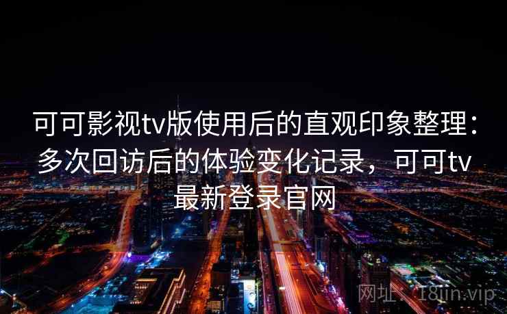 可可影视tv版使用后的直观印象整理:多次回访后的体验变化记录,可可tv最新登录官网 第2张 可可影视tv版使用后的直观印象整理:多次回访后的体验变化记录,可可tv最新登录官网 第2张