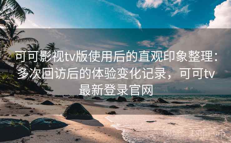 可可影视tv版使用后的直观印象整理:多次回访后的体验变化记录,可可tv最新登录官网 第1张 可可影视tv版使用后的直观印象整理:多次回访后的体验变化记录,可可tv最新登录官网 第1张