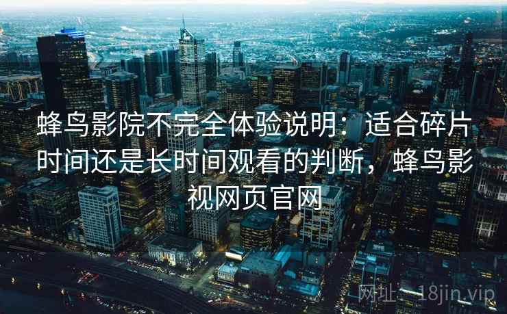 蜂鸟影院不完全体验说明：适合碎片时间还是长时间观看的判断，蜂鸟影视网页官网  第2张