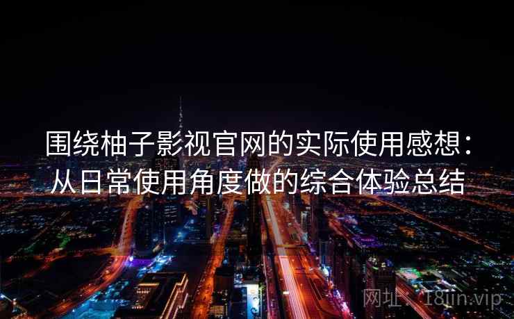 围绕柚子影视官网的实际使用感想：从日常使用角度做的综合体验总结  第2张