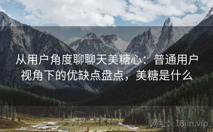 从用户角度聊聊天美糖心:普通用户视角下的优缺点盘点,美糖是什么 第2张 从用户角度聊聊天美糖心:普通用户视角下的优缺点盘点,美糖是什么 第2张