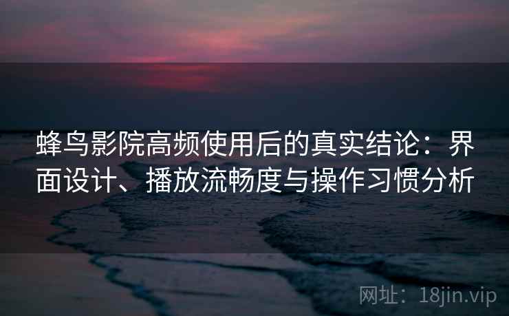 蜂鸟影院高频使用后的真实结论:界面设计、播放流畅度与操作习惯分析 第2张 蜂鸟影院高频使用后的真实结论:界面设计、播放流畅度与操作习惯分析 第2张