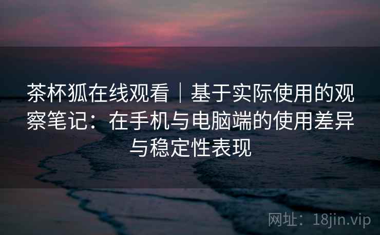 茶杯狐在线观看｜基于实际使用的观察笔记：在手机与电脑端的使用差异与稳定性表现  第2张