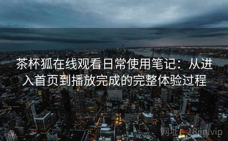 茶杯狐在线观看日常使用笔记：从进入首页到播放完成的完整体验过程  第2张