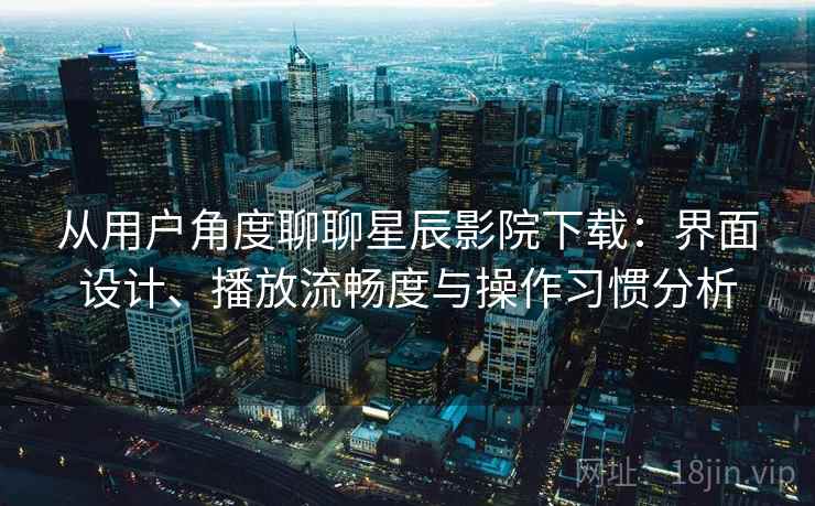 从用户角度聊聊星辰影院下载:界面设计、播放流畅度与操作习惯分析 第1张 从用户角度聊聊星辰影院下载:界面设计、播放流畅度与操作习惯分析 第1张