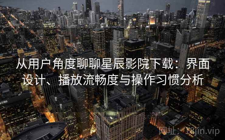 从用户角度聊聊星辰影院下载:界面设计、播放流畅度与操作习惯分析 第2张 从用户角度聊聊星辰影院下载:界面设计、播放流畅度与操作习惯分析 第2张