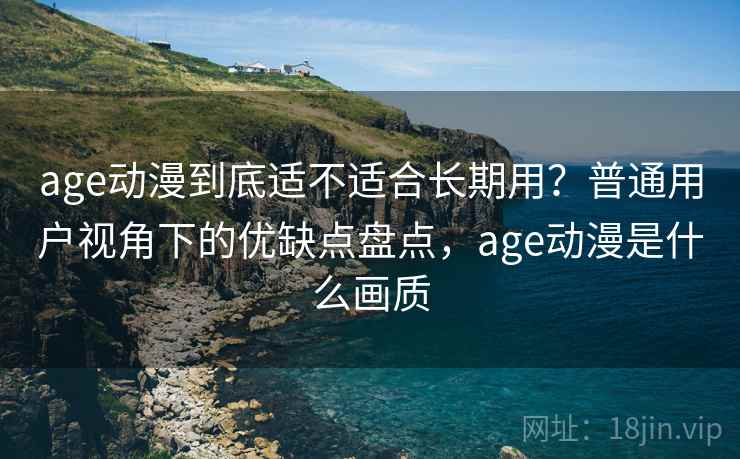 age动漫到底适不适合长期用？普通用户视角下的优缺点盘点，age动漫是什么画质  第2张