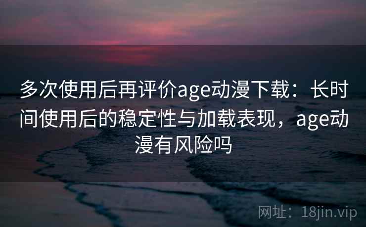 多次使用后再评价age动漫下载:长时间使用后的稳定性与加载表现,age动漫有风险吗 第1张 多次使用后再评价age动漫下载:长时间使用后的稳定性与加载表现,age动漫有风险吗 第1张