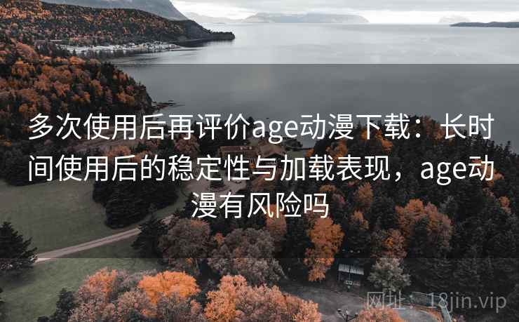 多次使用后再评价age动漫下载:长时间使用后的稳定性与加载表现,age动漫有风险吗 第2张 多次使用后再评价age动漫下载:长时间使用后的稳定性与加载表现,age动漫有风险吗 第2张