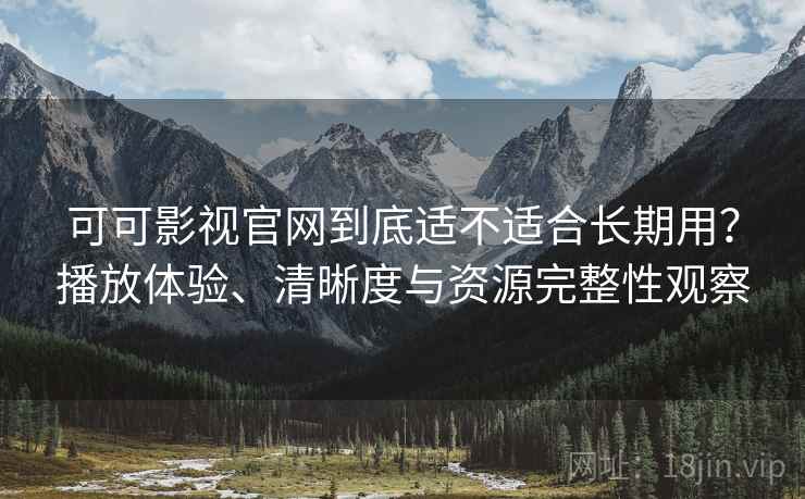 可可影视官网到底适不适合长期用？播放体验、清晰度与资源完整性观察  第2张