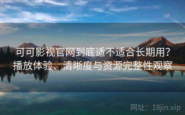可可影视官网到底适不适合长期用？播放体验、清晰度与资源完整性观察  第1张