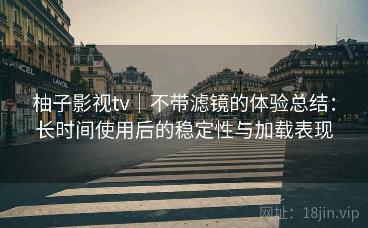 柚子影视tv|不带滤镜的体验总结:长时间使用后的稳定性与加载表现 第2张 柚子影视tv|不带滤镜的体验总结:长时间使用后的稳定性与加载表现 第2张