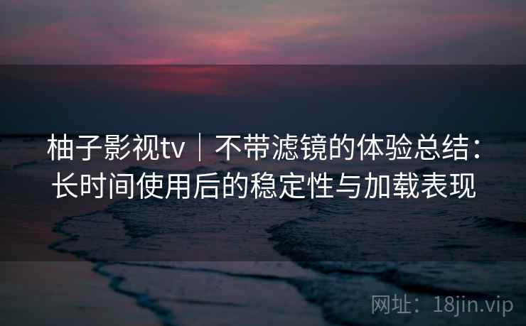 柚子影视tv|不带滤镜的体验总结:长时间使用后的稳定性与加载表现 第1张 柚子影视tv|不带滤镜的体验总结:长时间使用后的稳定性与加载表现 第1张